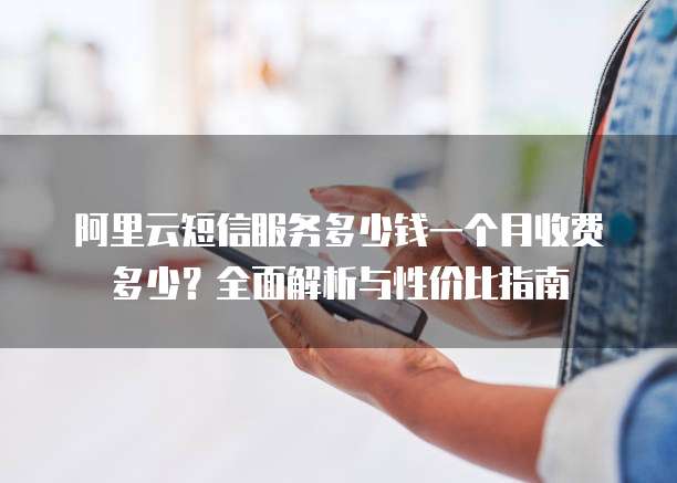 阿里云短信服务多少钱一个月收费多少?全面解析与性价比指南