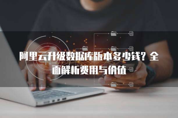 阿里云升级数据库版本多少钱?全面解析费用与价值