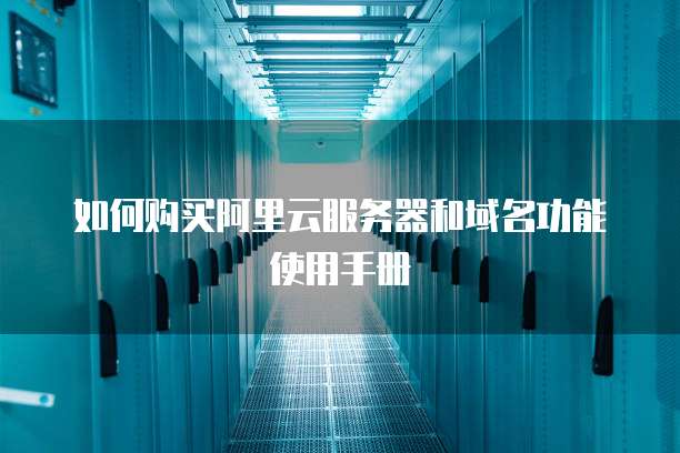 如何购买阿里云服务器和域名功能使用手册