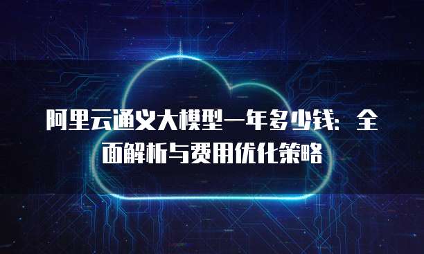 阿里云通义大模型一年多少钱:全面解析与费用优化策略