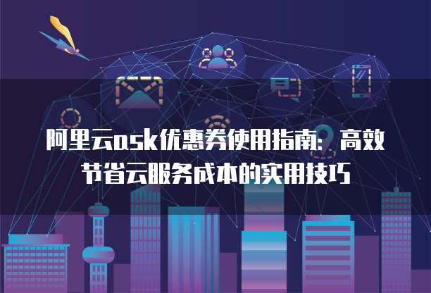 阿里云ask优惠券使用指南：高效节省云服务成本的实用技巧
