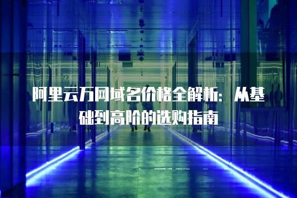 阿里云万网域名价格全解析:从基础到高阶的选购指南