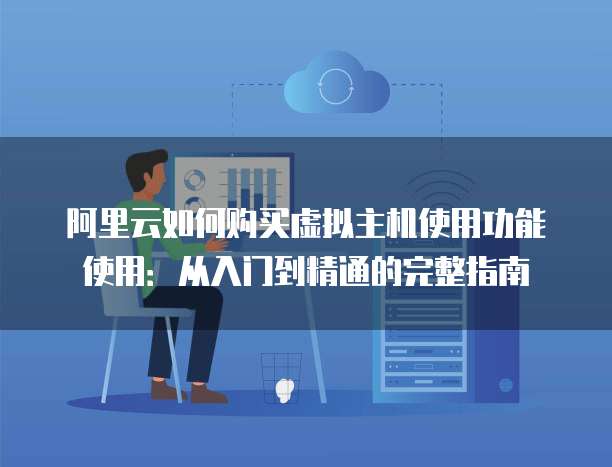 阿里云如何购买虚拟主机使用功能使用:从入门到精通的完整指南