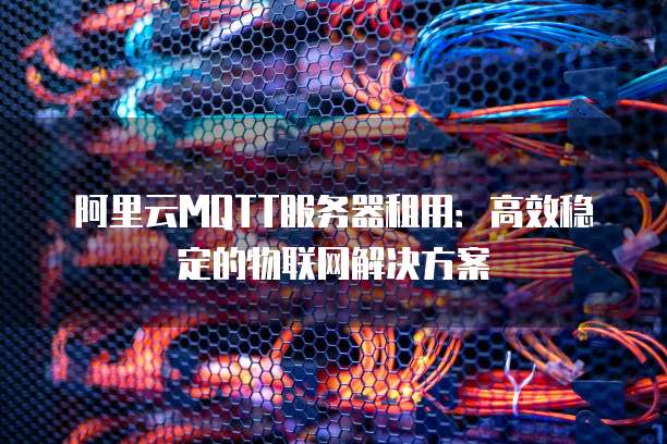 阿里云MQTT服务器租用:高效稳定的物联网解决方案