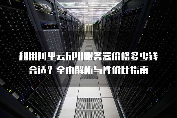 租用阿里云GPU服务器价格多少钱合适?全面解析与性价比指南