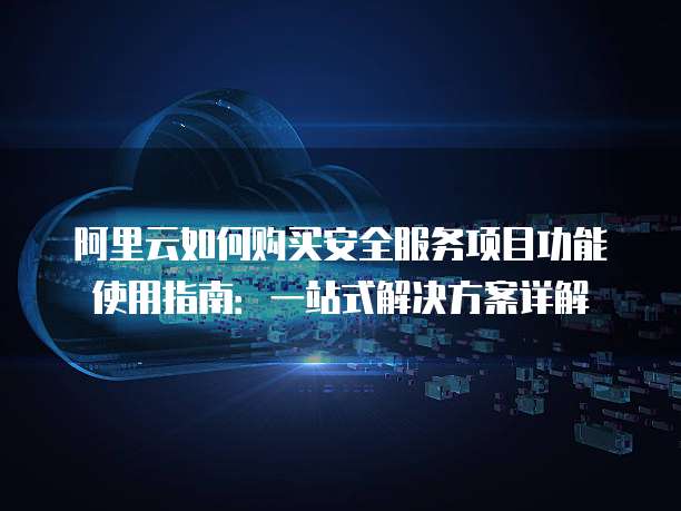 阿里云如何购买安全服务项目功能使用指南:一站式解决方案详解