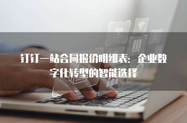 钉钉一站合同报价明细表:企业数字化转型的智能选择