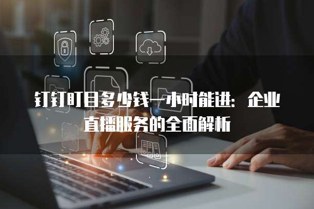 钉钉盯目多少钱一小时能进：企业直播服务的全面解析