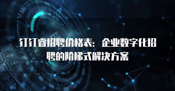 钉钉睿招聘价格表：企业数字化招聘的阶梯式解决方案