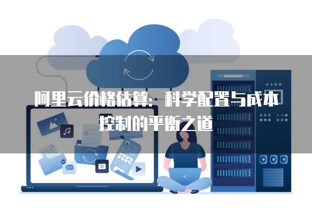 阿里云价格估算:科学配置与成本控制的平衡之道