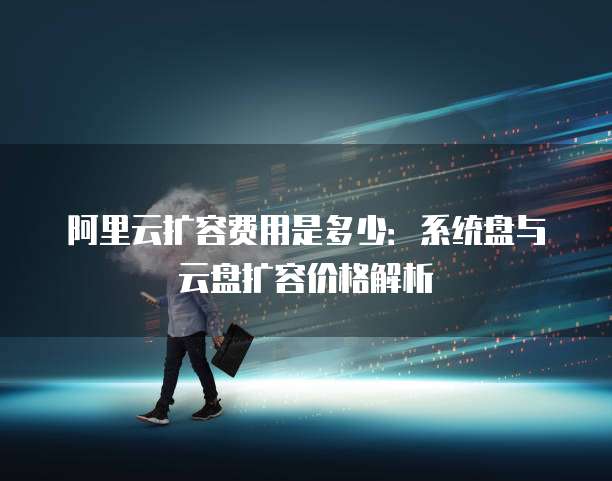 阿里云扩容费用是多少:系统盘与云盘扩容价格解析