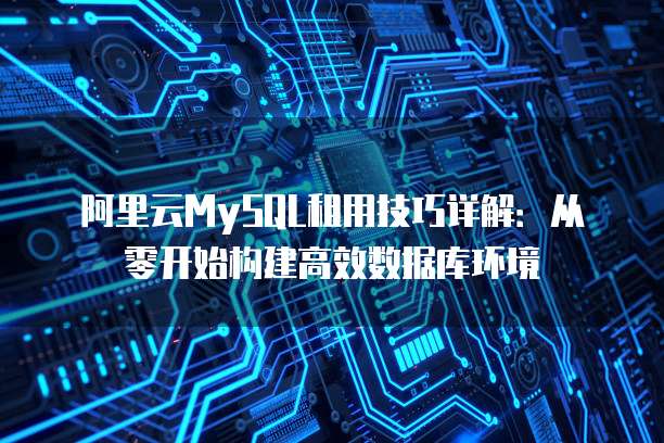 阿里云MySQL租用技巧详解:从零开始构建高效数据库环境