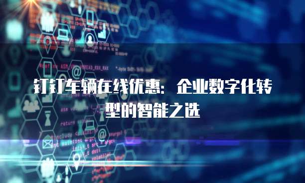 钉钉车辆在线优惠：企业数字化转型的智能之选
