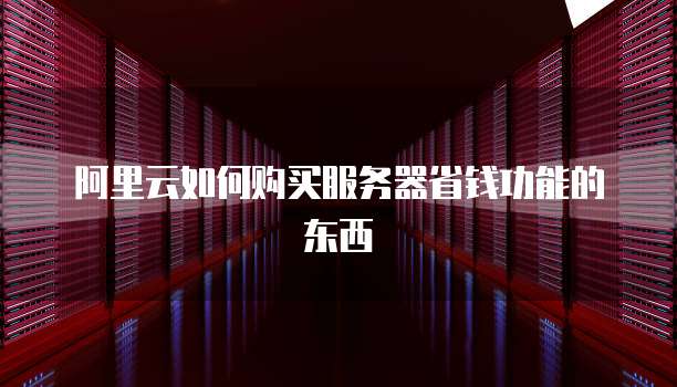 阿里云如何购买服务器省钱功能的东西