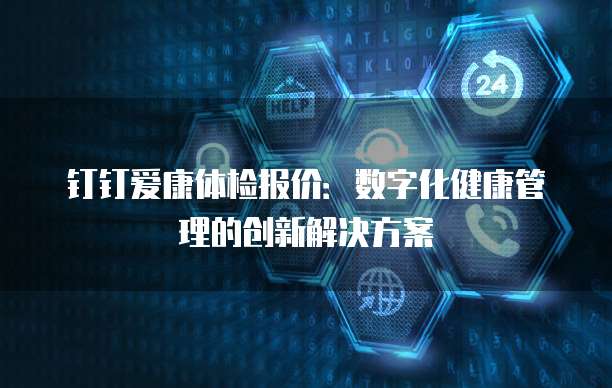 钉钉爱康体检报价:数字化健康管理的创新解决方案