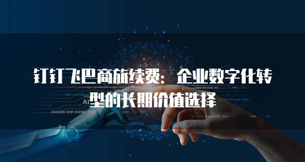 钉钉飞巴商旅续费:企业数字化转型的长期价值选择