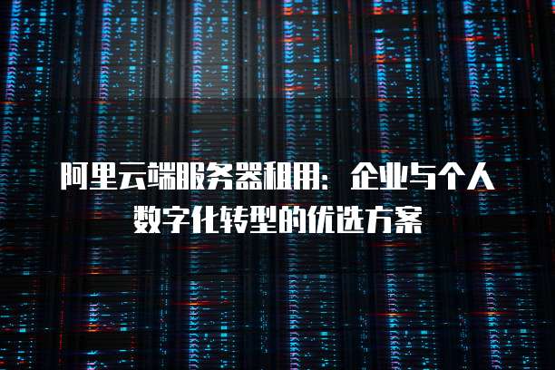 阿里云端服务器租用：企业与个人数字化转型的优选方案