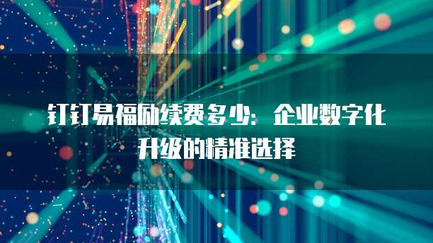 钉钉易福励续费多少:企业数字化升级的精准选择