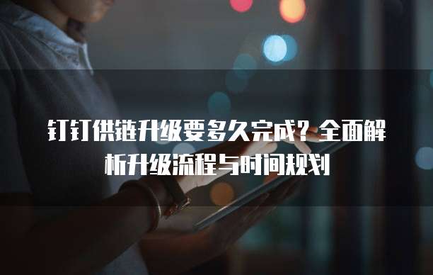 钉钉供链升级要多久完成?全面解析升级流程与时间规划