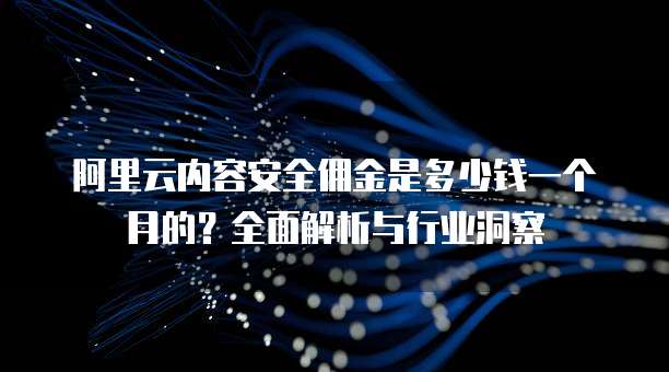 阿里云内容安全佣金是多少钱一个月的?全面解析与行业洞察