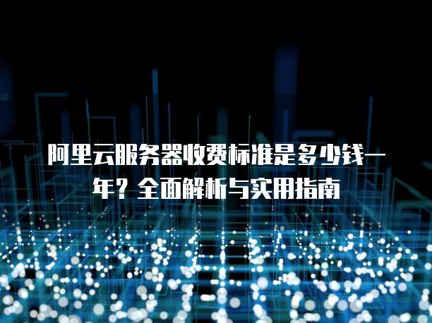 阿里云服务器收费标准是多少钱一年?全面解析与实用指南
