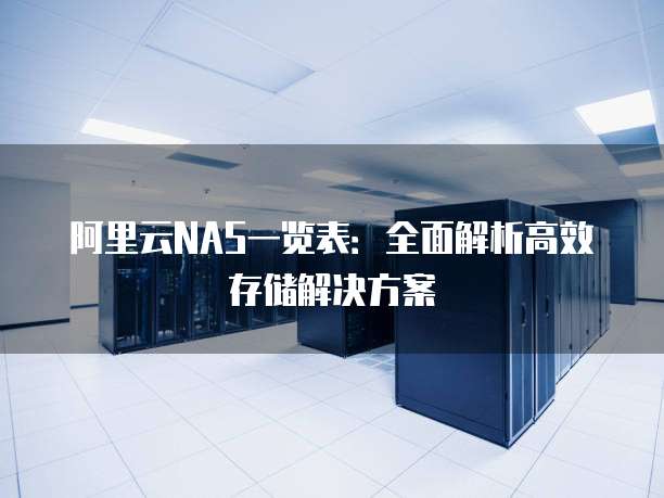 阿里云NAS一览表:全面解析高效存储解决方案