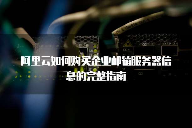 阿里云如何购买企业邮箱服务器信息的完整指南