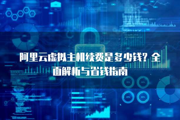 阿里云虚拟主机续费是多少钱?全面解析与省钱指南