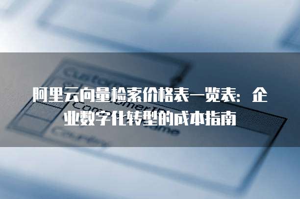阿里云向量检索价格表一览表:企业数字化转型的成本指南