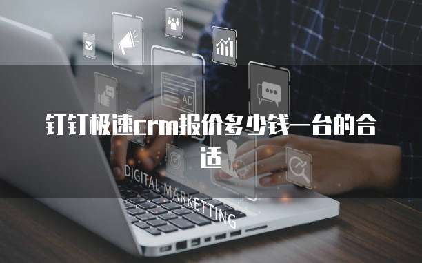 钉钉极速crm报价多少钱一台的合适