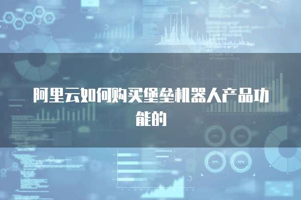 阿里云如何购买堡垒机器人产品功能的