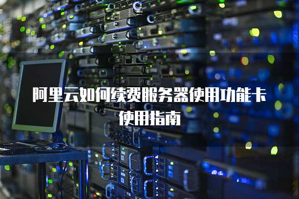 阿里云如何续费服务器使用功能卡使用指南