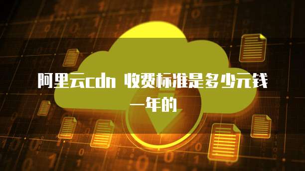 阿里云cdn 收费标准是多少元钱一年的