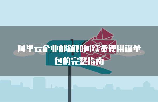 阿里云企业邮箱如何续费使用流量包的完整指南