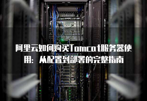 阿里云如何购买Tomcat服务器使用:从配置到部署的完整指南
