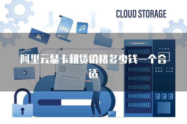 阿里云显卡租赁价格多少钱一个合适