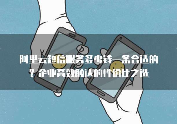 阿里云短信服务多少钱一条合适的?企业高效触达的性价比之选