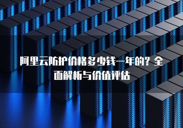 阿里云防护价格多少钱一年的?全面解析与价值评估