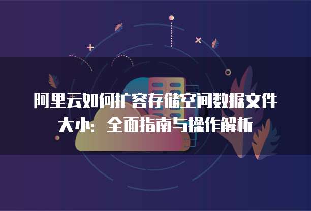 阿里云如何扩容存储空间数据文件大小:全面指南与操作解析
