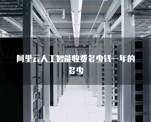 阿里云人工智能收费多少钱一年的多少