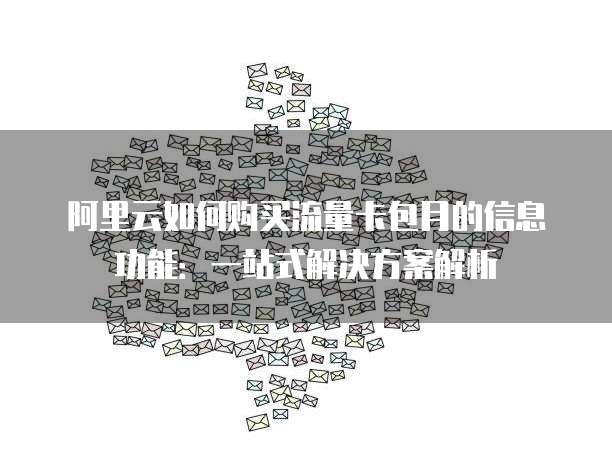 阿里云如何购买流量卡包月的信息功能:一站式解决方案解析