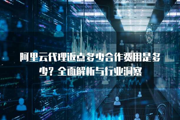 阿里云代理返点多少合作费用是多少?全面解析与行业洞察
