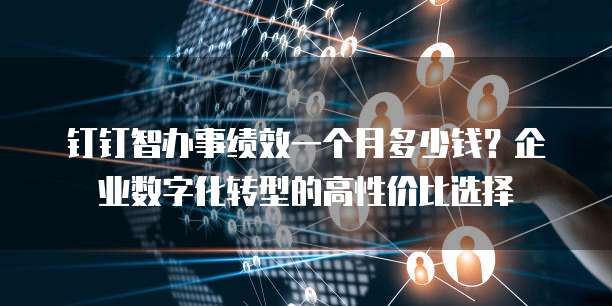 钉钉智办事绩效一个月多少钱?企业数字化转型的高性价比选择