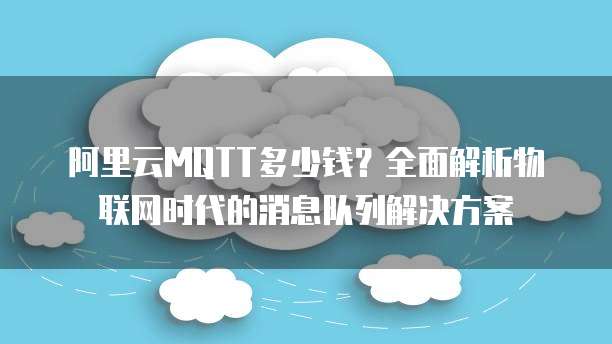 阿里云MQTT多少钱？全面解析物联网时代的消息队列解决方案