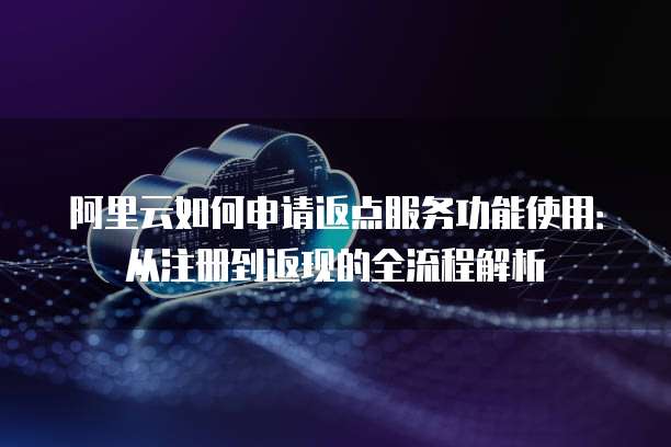 阿里云如何申请返点服务功能使用:从注册到返现的全流程解析