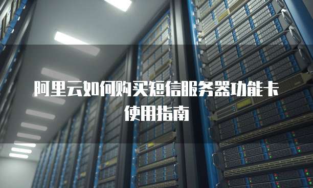 阿里云如何购买短信服务器功能卡使用指南