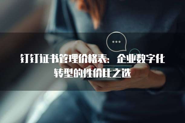 钉钉证书管理价格表:企业数字化转型的性价比之选