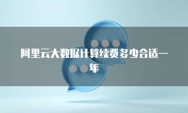 阿里云大数据计算续费多少合适一年
