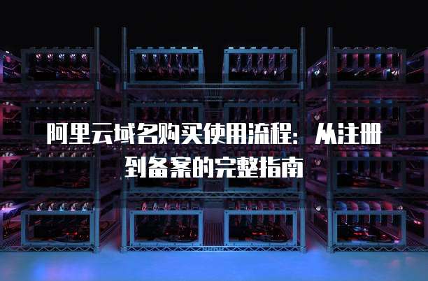 阿里云域名购买使用流程：从注册到备案的完整指南