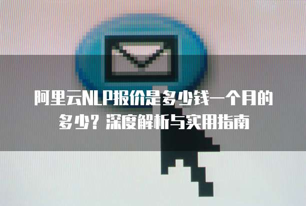 阿里云NLP报价是多少钱一个月的多少?深度解析与实用指南